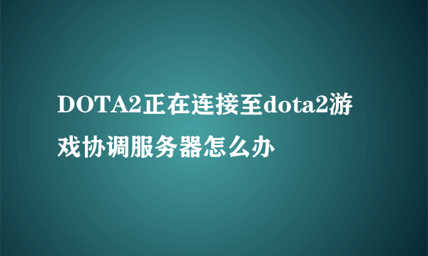 DOTA2正在连接至dota2游戏协调服务器怎么办