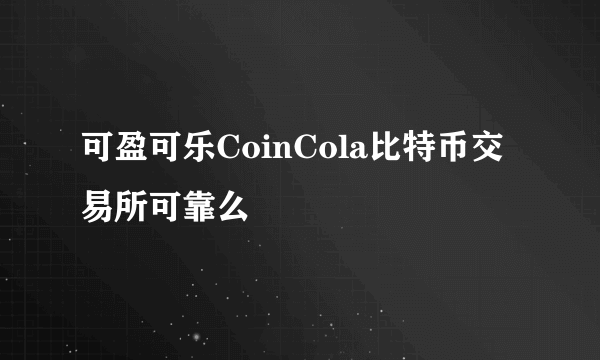 可盈可乐CoinCola比特币交易所可靠么