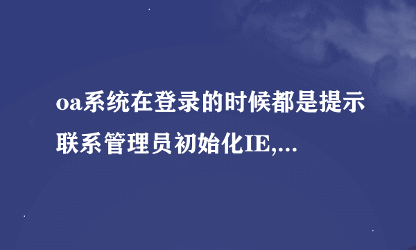 oa系统在登录的时候都是提示联系管理员初始化IE,我重置了IE还是一样