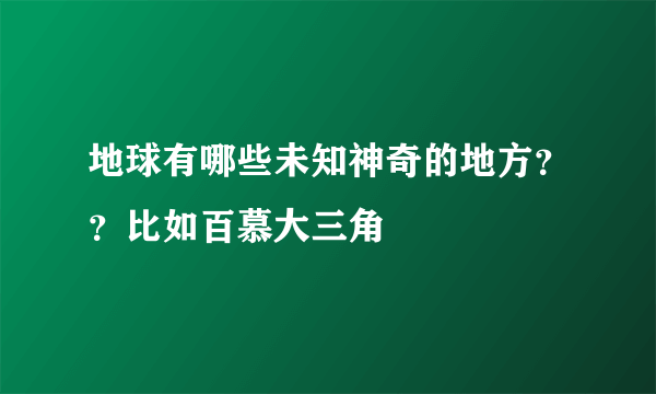 地球有哪些未知神奇的地方？？比如百慕大三角