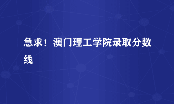 急求！澳门理工学院录取分数线