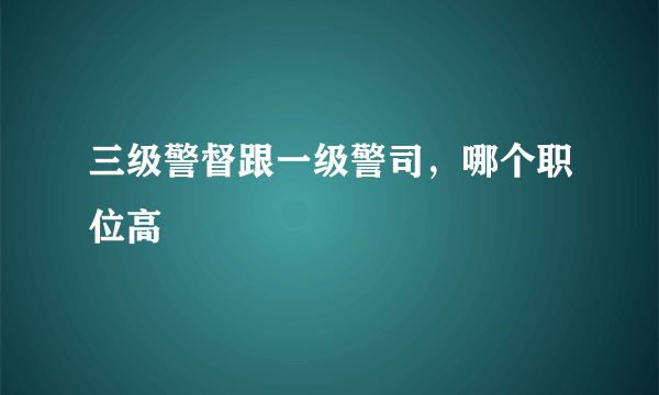三级警督跟一级警司，哪个职位高