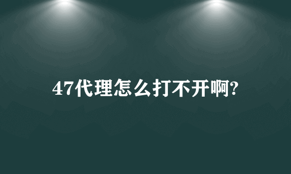 47代理怎么打不开啊?