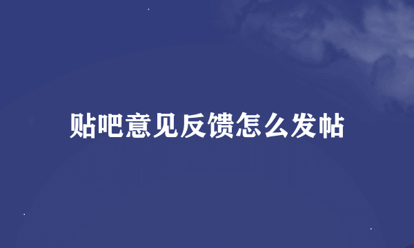贴吧意见反馈怎么发帖