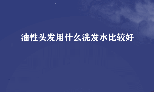 油性头发用什么洗发水比较好