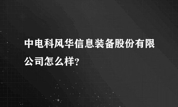 中电科风华信息装备股份有限公司怎么样？
