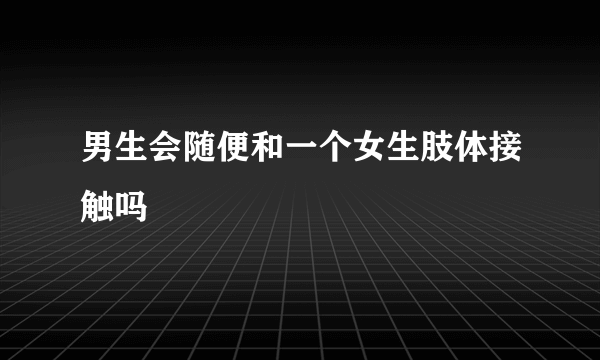 男生会随便和一个女生肢体接触吗