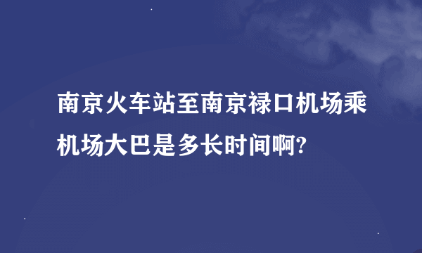 南京火车站至南京禄口机场乘机场大巴是多长时间啊?