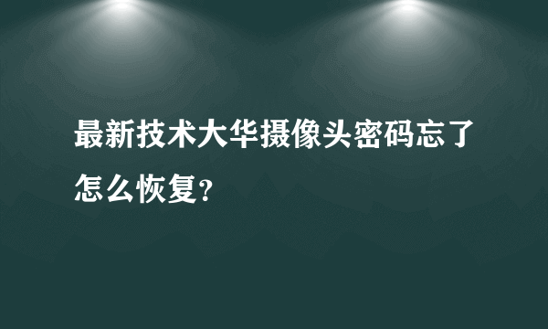 最新技术大华摄像头密码忘了怎么恢复？