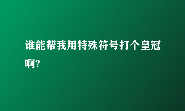 谁能帮我用特殊符号打个皇冠啊?