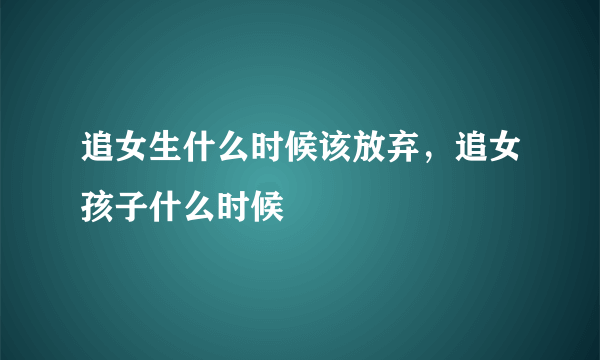 追女生什么时候该放弃，追女孩子什么时候