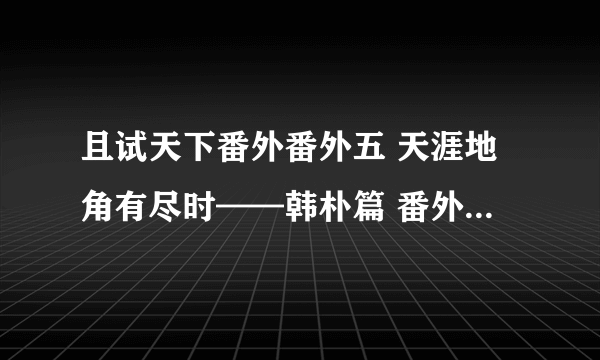 且试天下番外番外五 天涯地角有尽时——韩朴篇 番外七 碧桃花下感流年——久容篇 红颜不寿——君家人