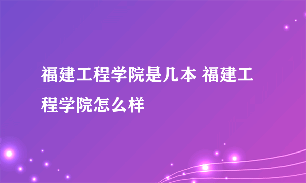 福建工程学院是几本 福建工程学院怎么样