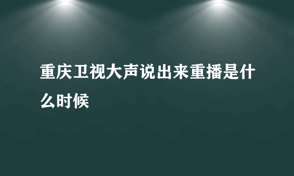 重庆卫视大声说出来重播是什么时候