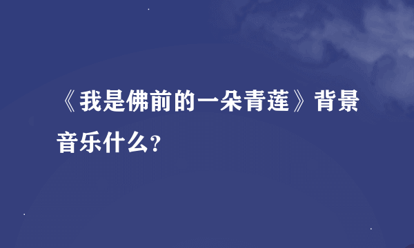 《我是佛前的一朵青莲》背景音乐什么？