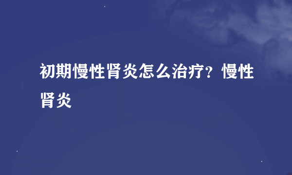 初期慢性肾炎怎么治疗？慢性肾炎