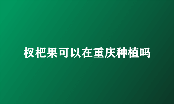 杈杷果可以在重庆种植吗