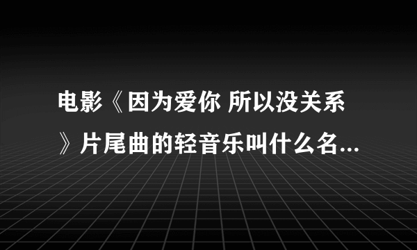 电影《因为爱你 所以没关系》片尾曲的轻音乐叫什么名字?在哪下载？？？