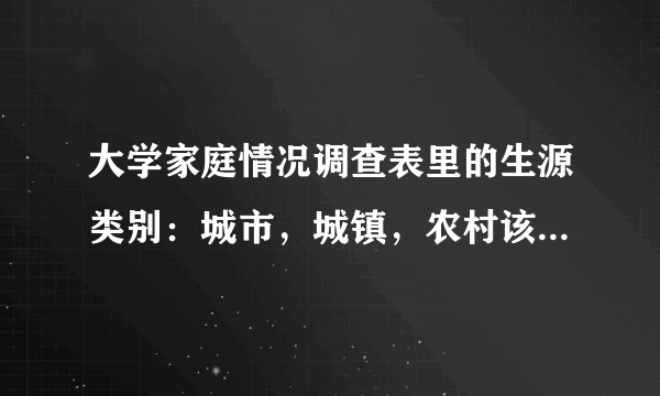 大学家庭情况调查表里的生源类别：城市，城镇，农村该怎么填？是照高考所在的城市还是户口本上的户籍所在
