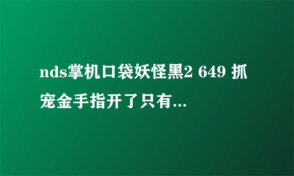 nds掌机口袋妖怪黑2 649 抓宠金手指开了只有649个精灵球，其他都没有，什么情况？