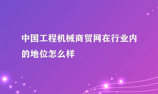 中国工程机械商贸网在行业内的地位怎么样