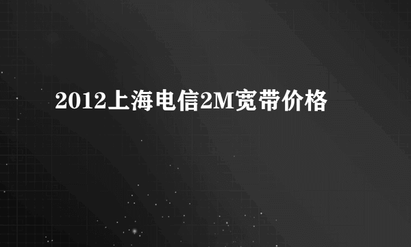 2012上海电信2M宽带价格