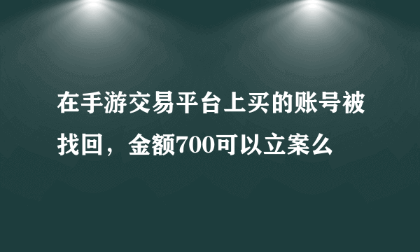 在手游交易平台上买的账号被找回，金额700可以立案么