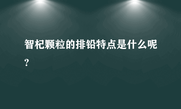 智杞颗粒的排铅特点是什么呢?