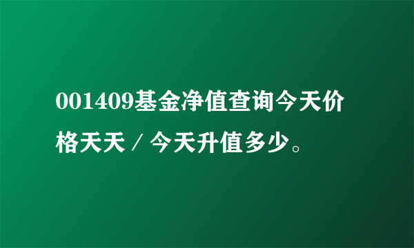 001409基金净值查询今天价格天天／今天升值多少。