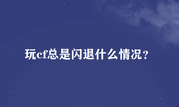 玩cf总是闪退什么情况？