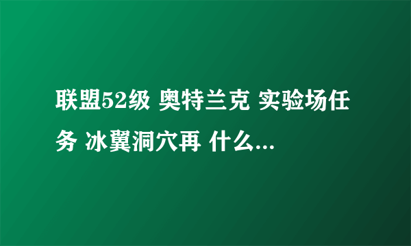 联盟52级 奥特兰克 实验场任务 冰翼洞穴再 什么 地方啊啊 ？？？快 急用