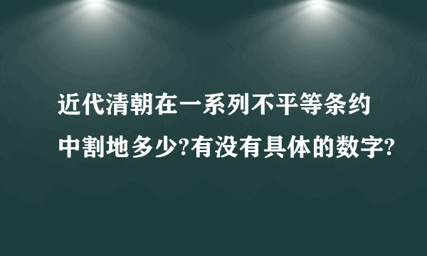 近代清朝在一系列不平等条约中割地多少?有没有具体的数字?