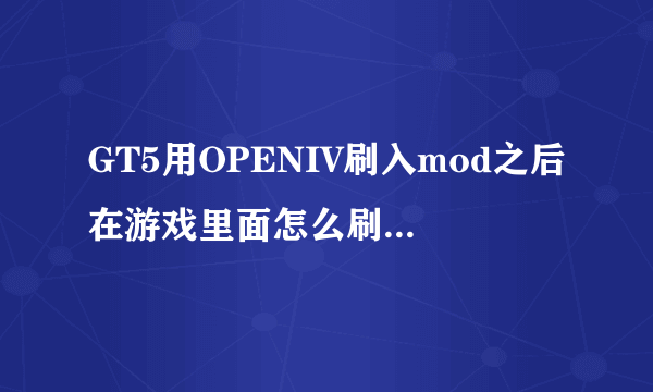 GT5用OPENIV刷入mod之后在游戏里面怎么刷出来@@222