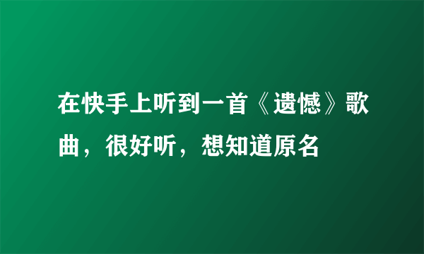在快手上听到一首《遗憾》歌曲，很好听，想知道原名