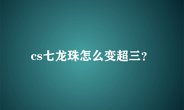 cs七龙珠怎么变超三？
