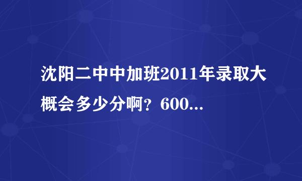 沈阳二中中加班2011年录取大概会多少分啊？600分左右（算体育）英语120左右（模考）能考上吗？