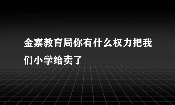 金寨教育局你有什么权力把我们小学给卖了