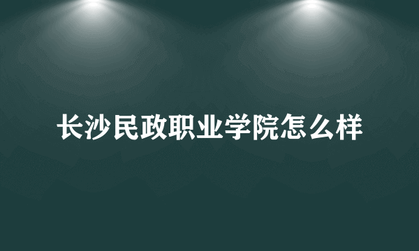 长沙民政职业学院怎么样