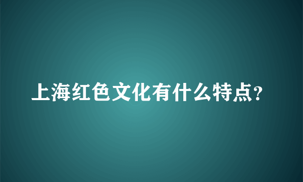 上海红色文化有什么特点？
