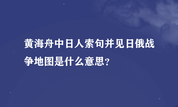 黄海舟中日人索句并见日俄战争地图是什么意思？