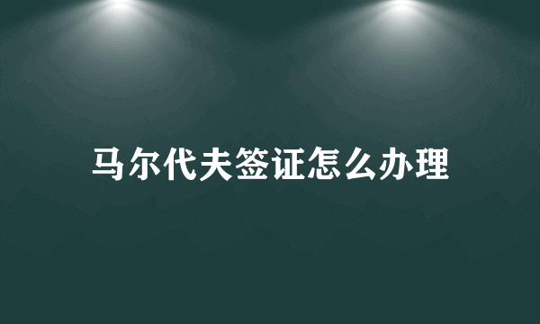 马尔代夫签证怎么办理
