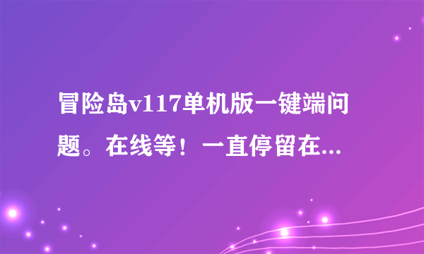 冒险岛v117单机版一键端问题。在线等！一直停留在这个界面。进不去。其它全部ok！联网进的去。但是