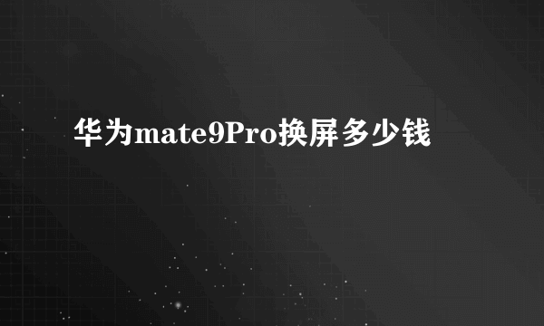 华为mate9Pro换屏多少钱