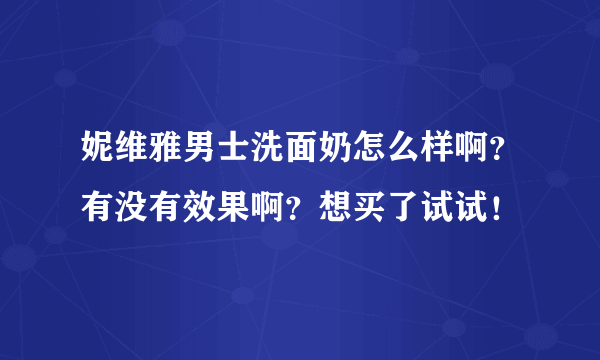 妮维雅男士洗面奶怎么样啊？有没有效果啊？想买了试试！