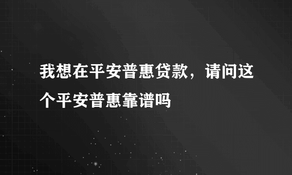 我想在平安普惠贷款，请问这个平安普惠靠谱吗