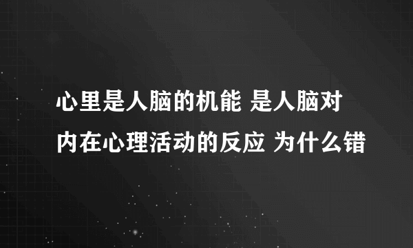 心里是人脑的机能 是人脑对内在心理活动的反应 为什么错