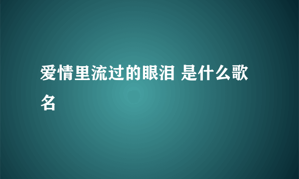 爱情里流过的眼泪 是什么歌名
