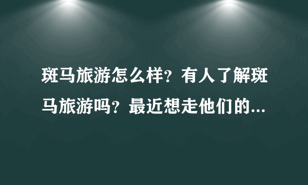斑马旅游怎么样？有人了解斑马旅游吗？最近想走他们的私家小团。