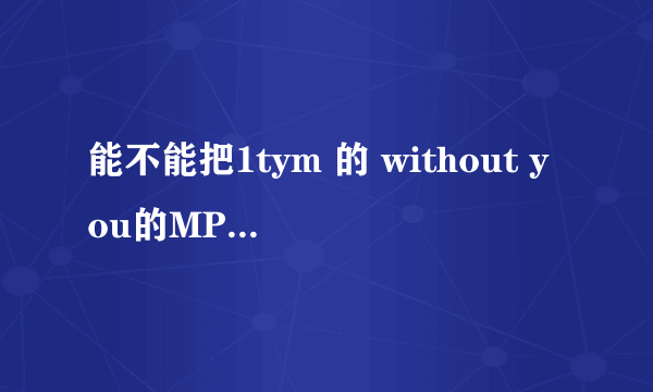 能不能把1tym 的 without you的MP3格式发过来？？ 多谢！！！！