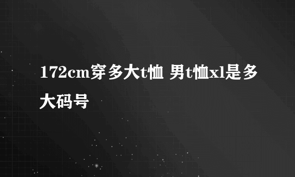 172cm穿多大t恤 男t恤xl是多大码号